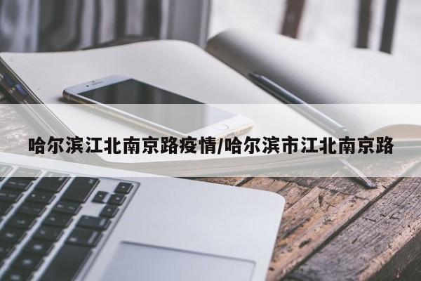 哈尔滨江北南京路疫情/哈尔滨市江北南京路