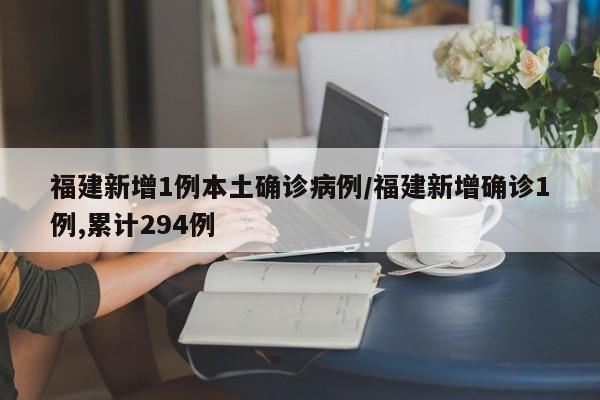 福建新增1例本土确诊病例/福建新增确诊1例,累计294例