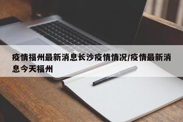 疫情福州最新消息长沙疫情情况/疫情最新消息今天福州