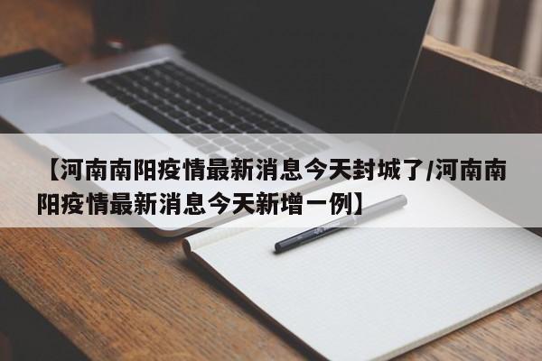 【河南南阳疫情最新消息今天封城了/河南南阳疫情最新消息今天新增一例】