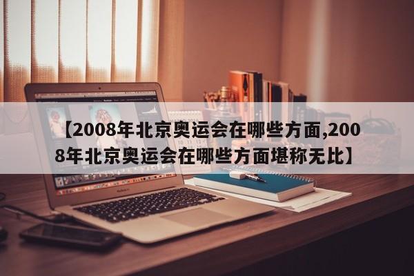 【2008年北京奥运会在哪些方面,2008年北京奥运会在哪些方面堪称无比】