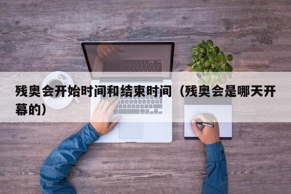 残奥会开始时间和结束时间(残奥会是哪天开幕的)
