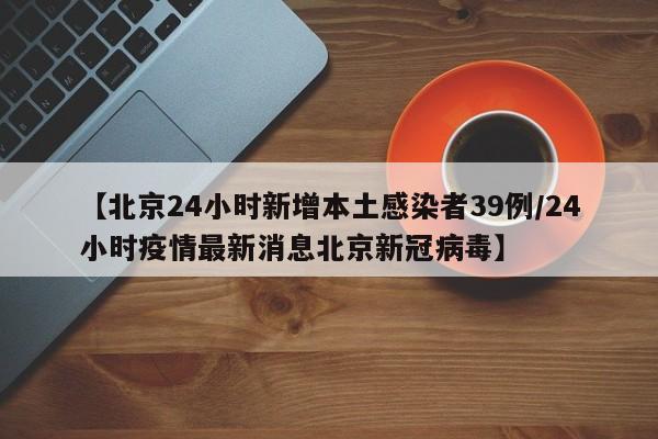 【北京24小时新增本土感染者39例/24小时疫情最新消息北京新冠病毒】