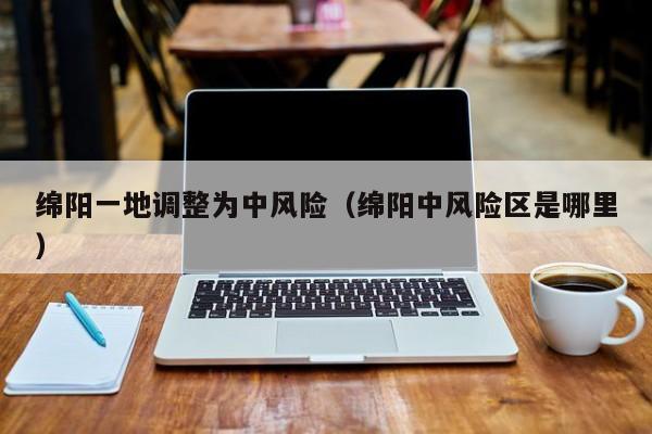 绵阳一地调整为中风险(绵阳中风险区是哪里)