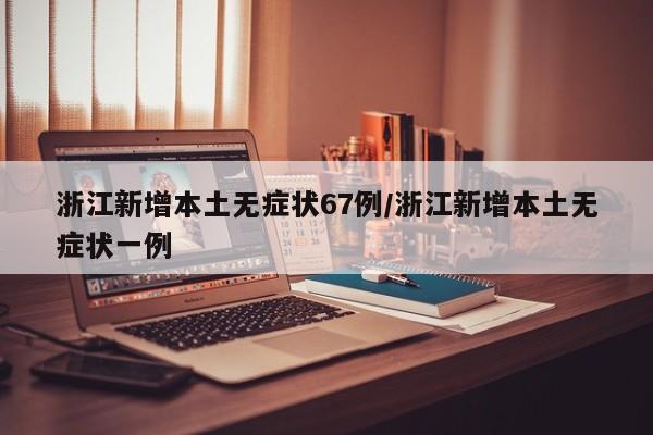 浙江新增本土无症状67例/浙江新增本土无症状一例