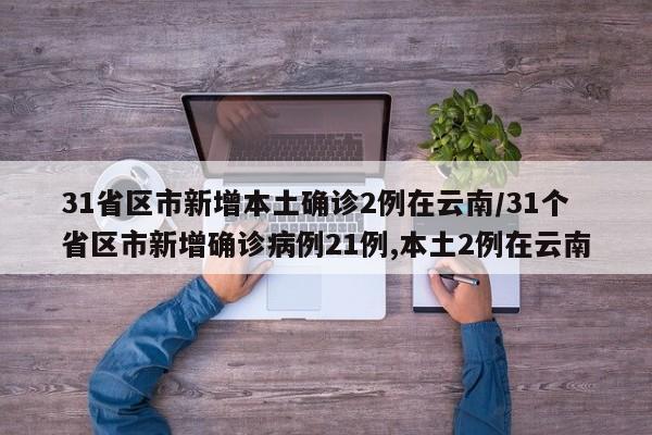 31省区市新增本土确诊2例在云南/31个省区市新增确诊病例21例,本土2例在云南