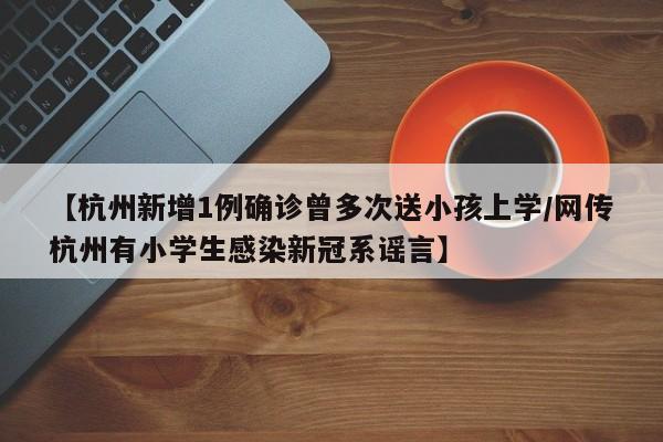 【杭州新增1例确诊曾多次送小孩上学/网传杭州有小学生感染新冠系谣言】
