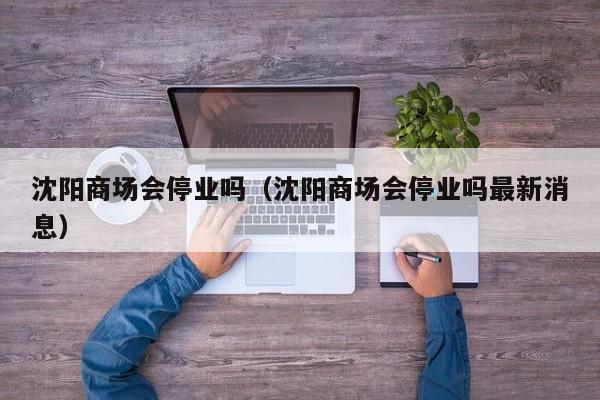 沈阳商场会停业吗(沈阳商场会停业吗最新消息)