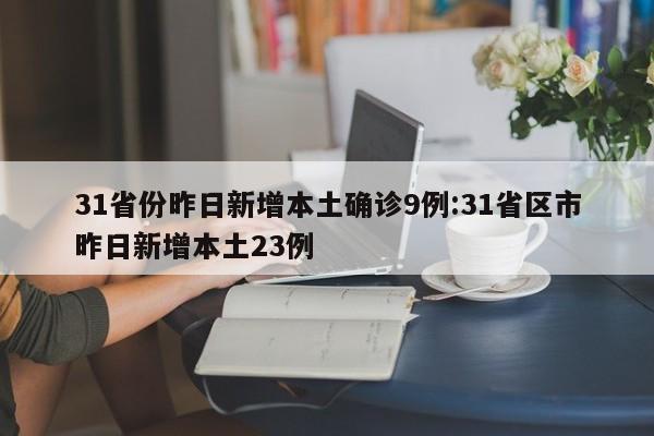 31省份昨日新增本土确诊9例:31省区市昨日新增本土23例