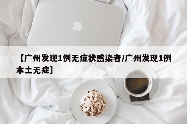 【广州发现1例无症状感染者/广州发现1例本土无症】