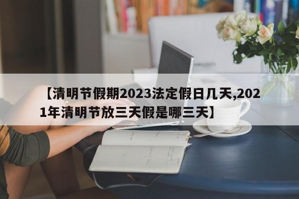 【清明节假期2023法定假日几天,2021年清明节放三天假是哪三天】