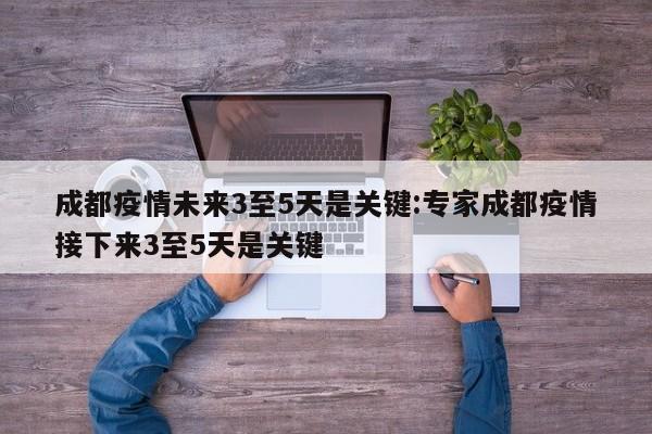 成都疫情未来3至5天是关键:专家成都疫情接下来3至5天是关键