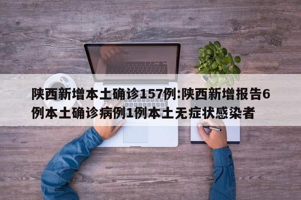 陕西新增本土确诊157例:陕西新增报告6例本土确诊病例1例本土无症状感染者