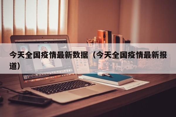 今天全国疫情最新数据(今天全国疫情最新报道)