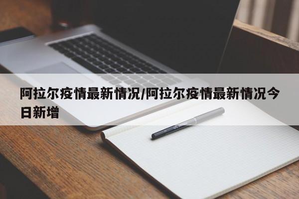 阿拉尔疫情最新情况/阿拉尔疫情最新情况今日新增