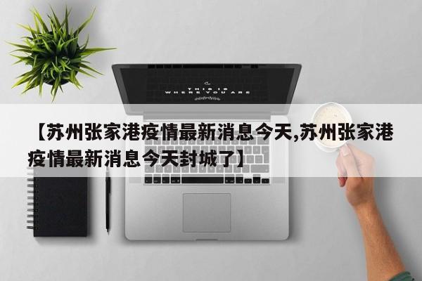 【苏州张家港疫情最新消息今天,苏州张家港疫情最新消息今天封城了】