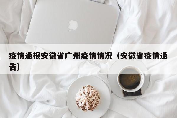 疫情通报安徽省广州疫情情况(安徽省疫情通告)