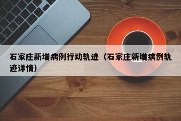 石家庄新增病例行动轨迹(石家庄新增病例轨迹详情)