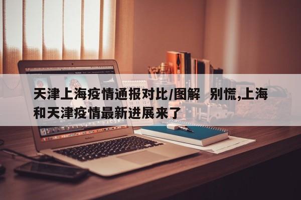 天津上海疫情通报对比/图解 别慌,上海和天津疫情最新进展来了