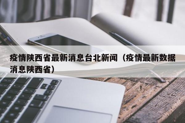 疫情陕西省最新消息台北新闻(疫情最新数据消息陕西省)