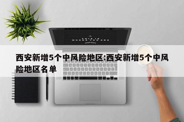 西安新增5个中风险地区:西安新增5个中风险地区名单