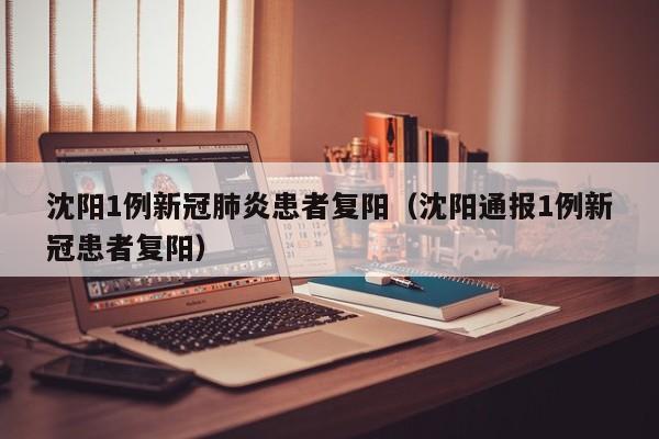 沈阳1例新冠肺炎患者复阳(沈阳通报1例新冠患者复阳)