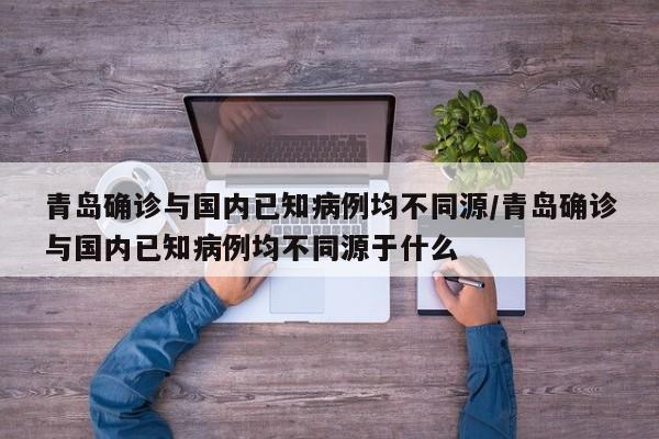 青岛确诊与国内已知病例均不同源/青岛确诊与国内已知病例均不同源于什么