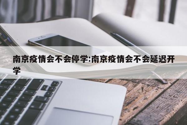 南京疫情会不会停学:南京疫情会不会延迟开学