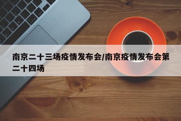 南京二十三场疫情发布会/南京疫情发布会第二十四场