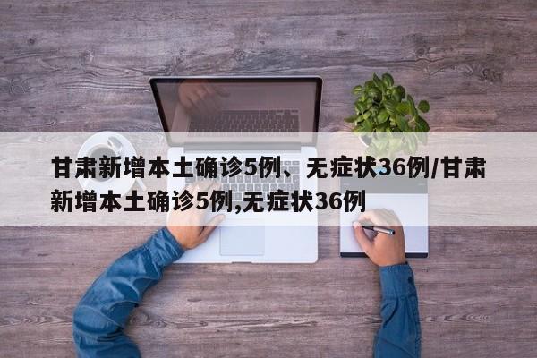 甘肃新增本土确诊5例、无症状36例/甘肃新增本土确诊5例,无症状36例