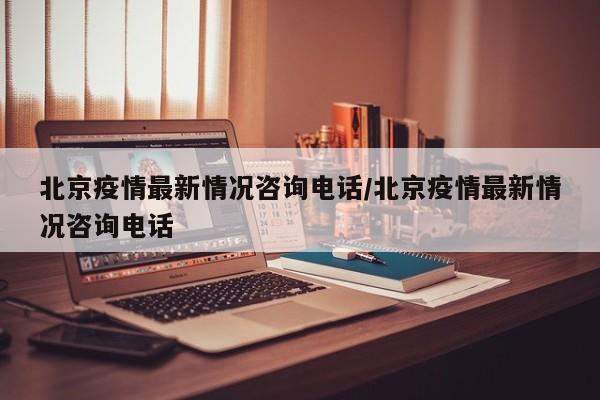 北京疫情最新情况咨询电话/北京疫情最新情况咨询电话