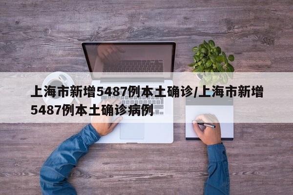 上海市新增5487例本土确诊/上海市新增5487例本土确诊病例