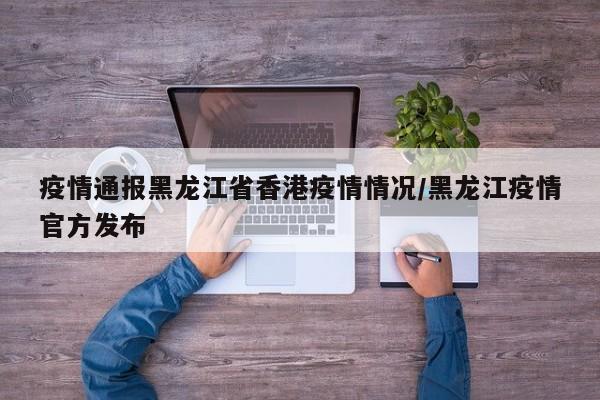 疫情通报黑龙江省香港疫情情况/黑龙江疫情官方发布