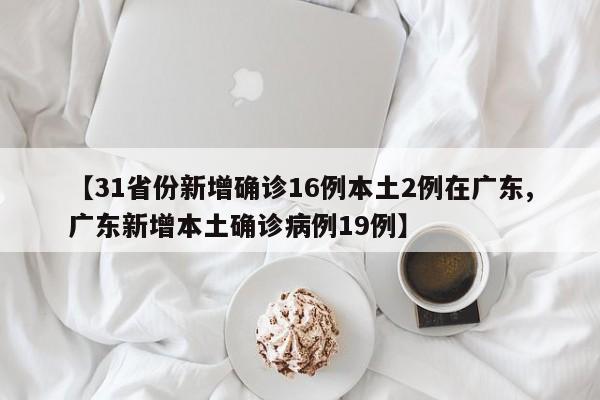 【31省份新增确诊16例本土2例在广东,广东新增本土确诊病例19例】