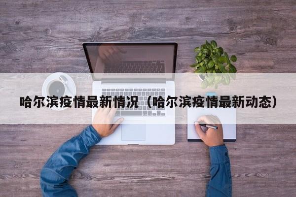 哈尔滨疫情最新情况(哈尔滨疫情最新动态)