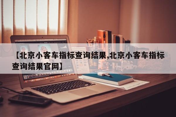 【北京小客车指标查询结果,北京小客车指标查询结果官网】
