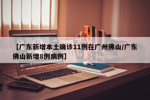 【广东新增本土确诊11例在广州佛山/广东佛山新增8例病例】