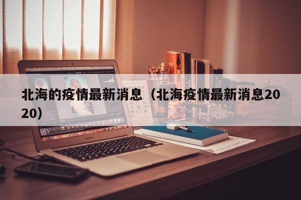 北海的疫情最新消息(北海疫情最新消息2020)