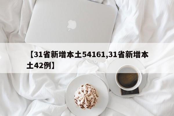 【31省新增本土54161,31省新增本土42例】