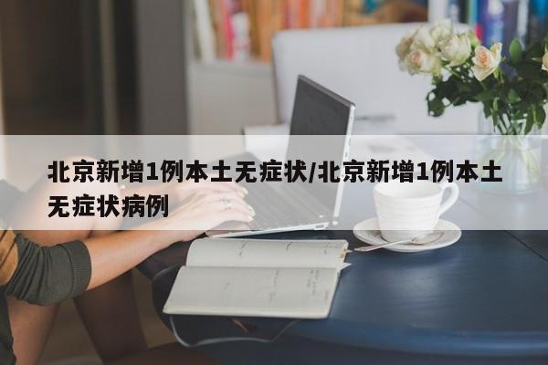 北京新增1例本土无症状/北京新增1例本土无症状病例