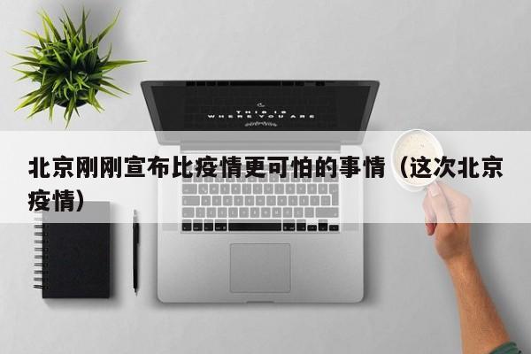 北京刚刚宣布比疫情更可怕的事情(这次北京疫情)