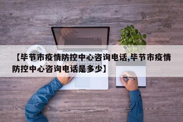 【毕节市疫情防控中心咨询电话,毕节市疫情防控中心咨询电话是多少】
