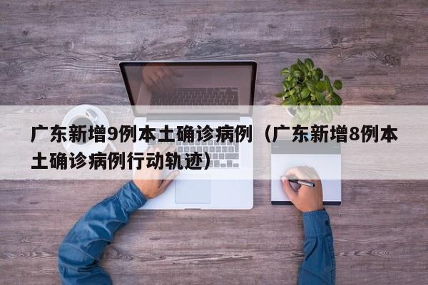 广东新增9例本土确诊病例(广东新增8例本土确诊病例行动轨迹)