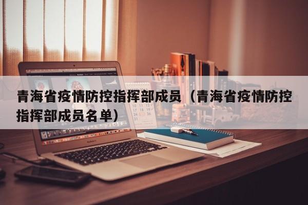 青海省疫情防控指挥部成员(青海省疫情防控指挥部成员名单)