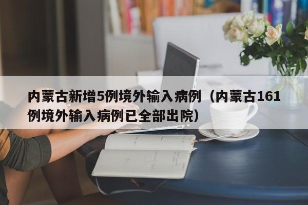内蒙古新增5例境外输入病例(内蒙古161例境外输入病例已全部出院)