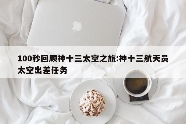 100秒回顾神十三太空之旅:神十三航天员太空出差任务