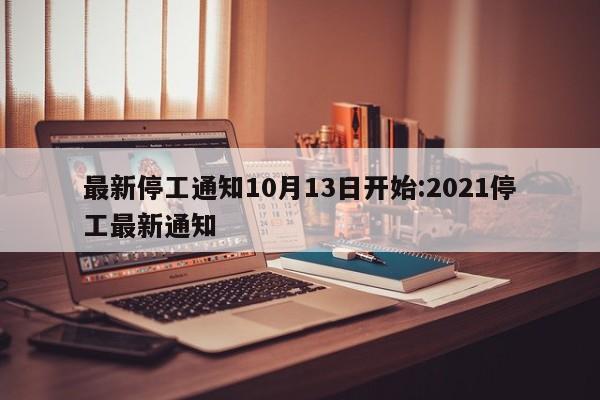 最新停工通知10月13日开始:2021停工最新通知