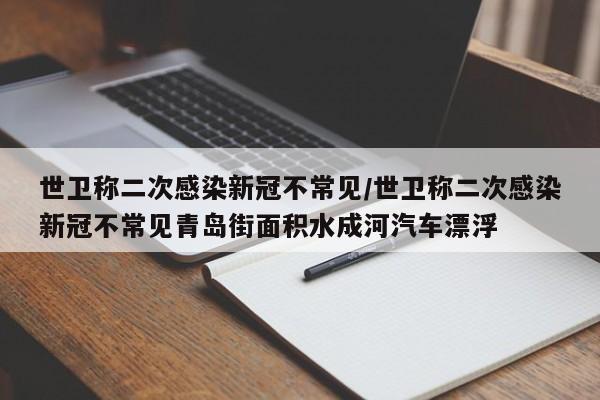 世卫称二次感染新冠不常见/世卫称二次感染新冠不常见青岛街面积水成河汽车漂浮