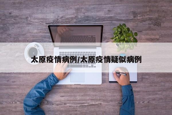 太原疫情病例/太原疫情疑似病例