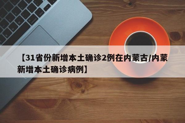 【31省份新增本土确诊2例在内蒙古/内蒙新增本土确诊病例】